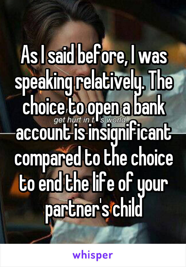 As I said before, I was speaking relatively. The choice to open a bank account is insignificant compared to the choice to end the life of your partner's child