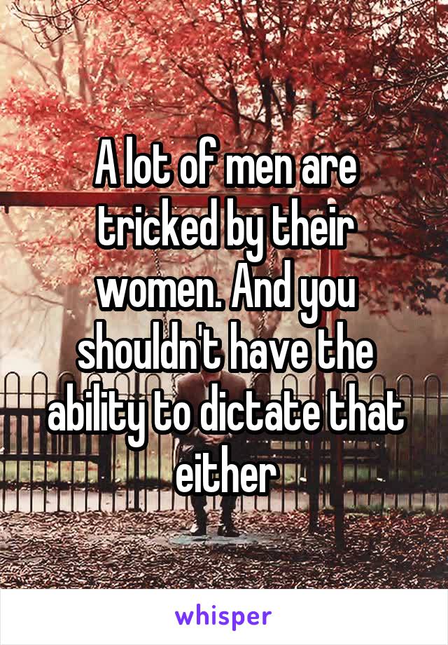 A lot of men are tricked by their women. And you shouldn't have the ability to dictate that either