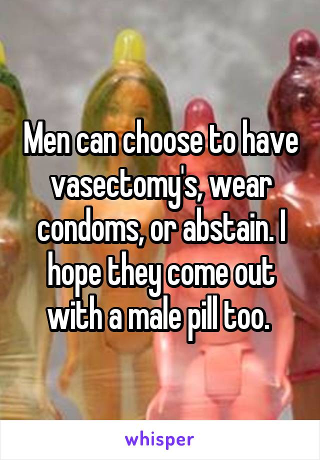 Men can choose to have vasectomy's, wear condoms, or abstain. I hope they come out with a male pill too. 