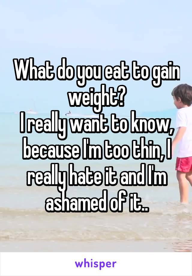 What do you eat to gain weight?
I really want to know, because I'm too thin, I really hate it and I'm ashamed of it..