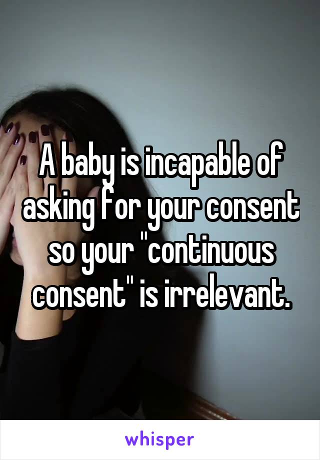 A baby is incapable of asking for your consent so your "continuous consent" is irrelevant.