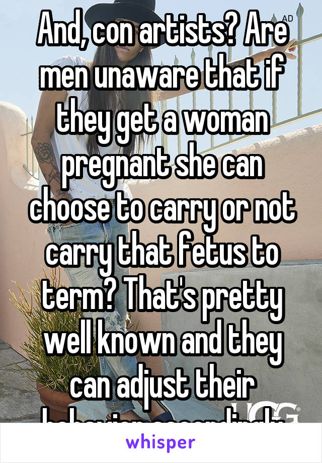 And, con artists? Are men unaware that if they get a woman pregnant she can choose to carry or not carry that fetus to term? That's pretty well known and they can adjust their behavior accordingly