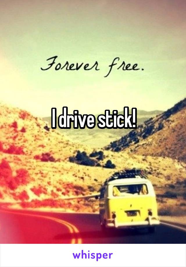 I drive stick!
