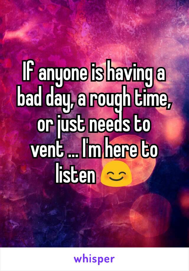 If anyone is having a bad day, a rough time, or just needs to vent ... I'm here to listen 😊