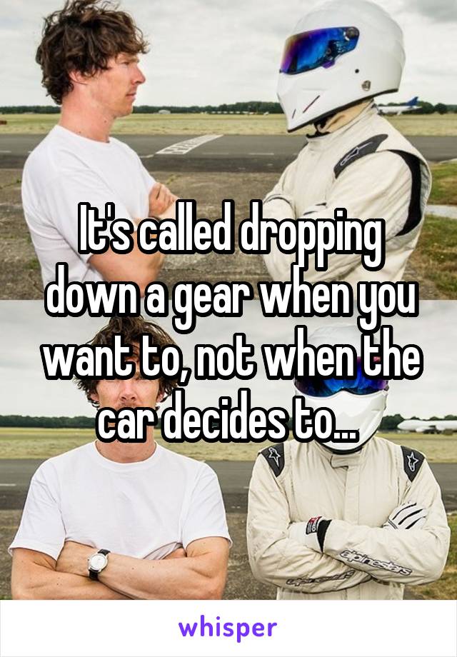 It's called dropping down a gear when you want to, not when the car decides to... 