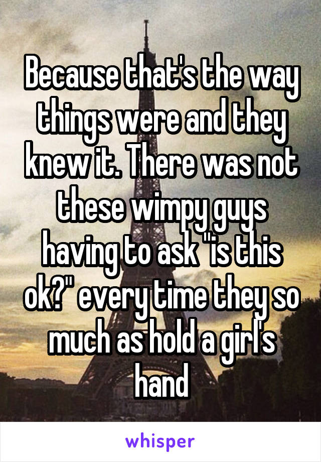 Because that's the way things were and they knew it. There was not these wimpy guys having to ask "is this ok?" every time they so much as hold a girl's hand