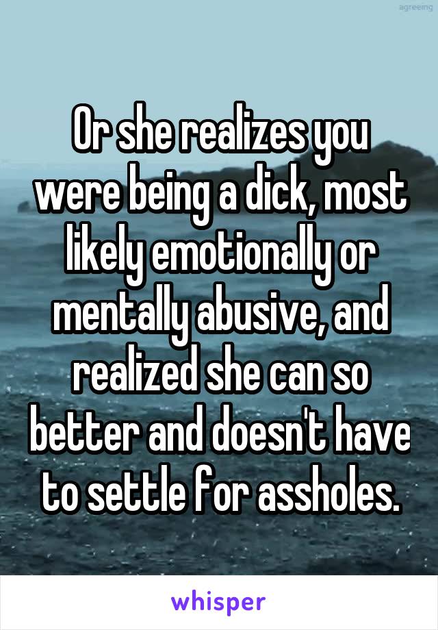 Or she realizes you were being a dick, most likely emotionally or mentally abusive, and realized she can so better and doesn't have to settle for assholes.