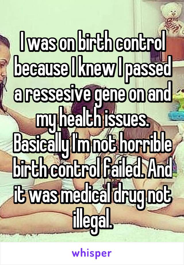 I was on birth control because I knew I passed a ressesive gene on and my health issues. Basically I'm not horrible birth control failed. And it was medical drug not illegal.