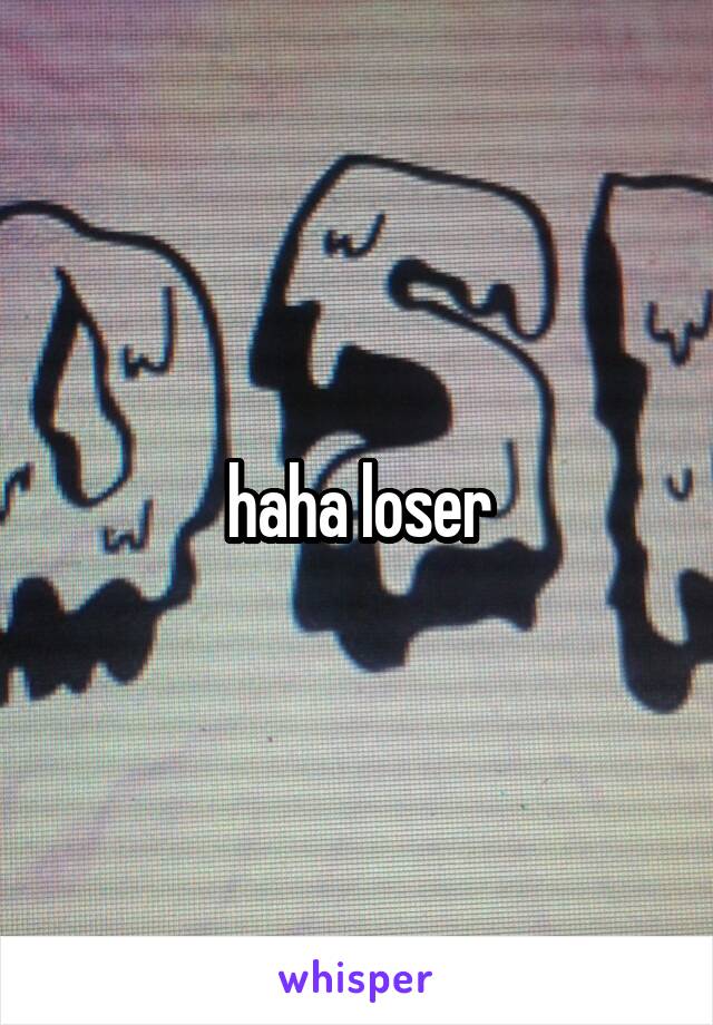 haha loser