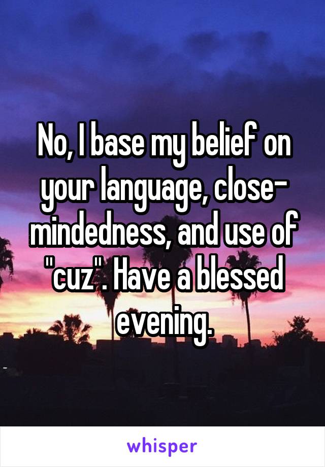 No, I base my belief on your language, close- mindedness, and use of "cuz". Have a blessed evening.