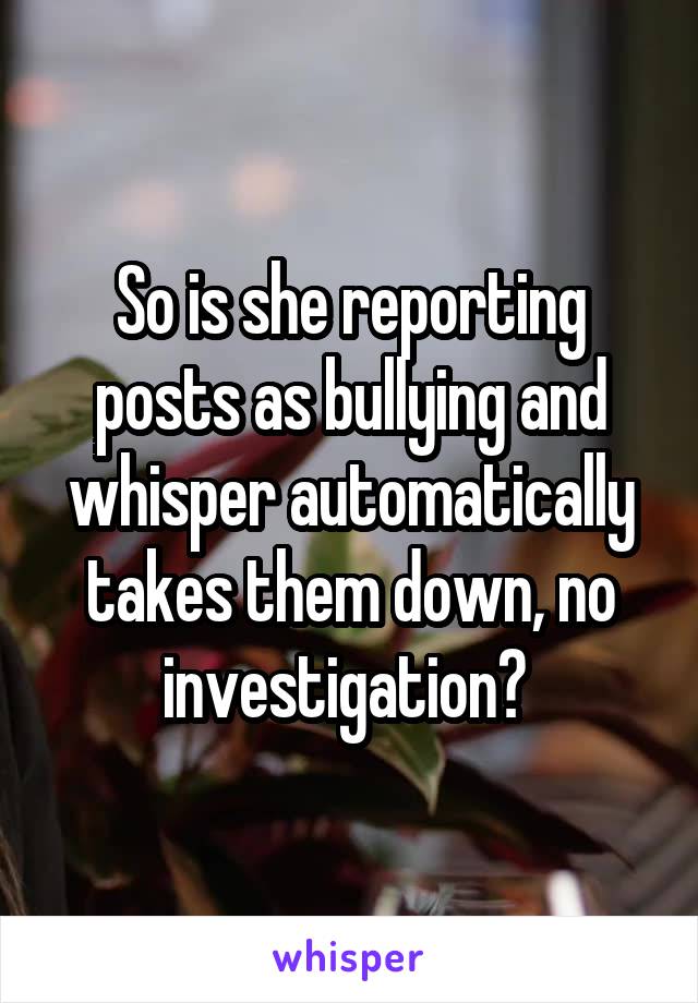 So is she reporting posts as bullying and whisper automatically takes them down, no investigation? 