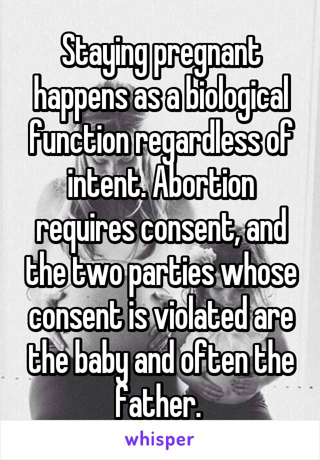 Staying pregnant happens as a biological function regardless of intent. Abortion requires consent, and the two parties whose consent is violated are the baby and often the father. 