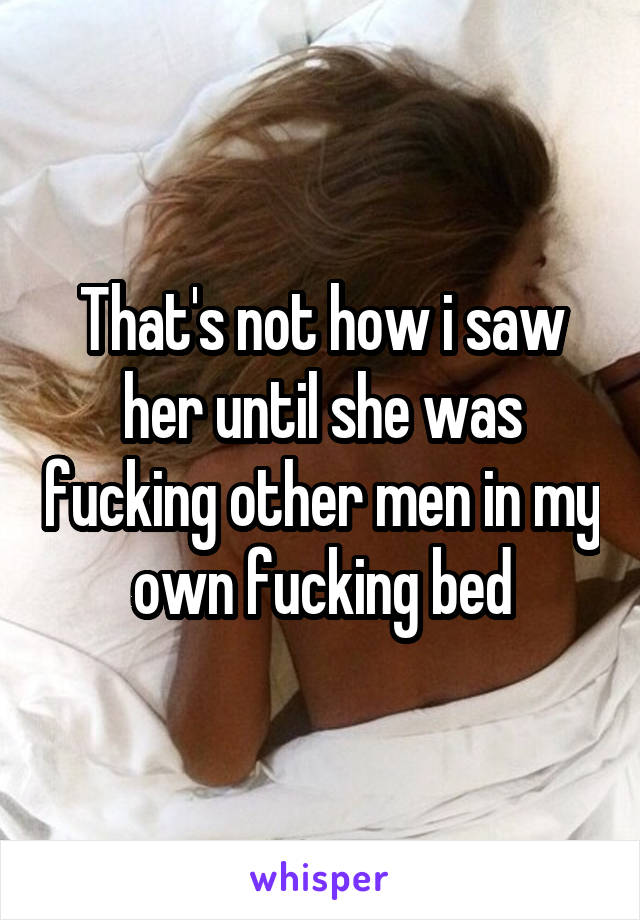 That's not how i saw her until she was fucking other men in my own fucking bed