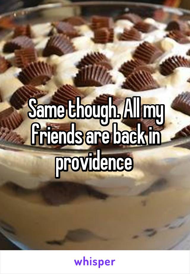 Same though. All my friends are back in providence 