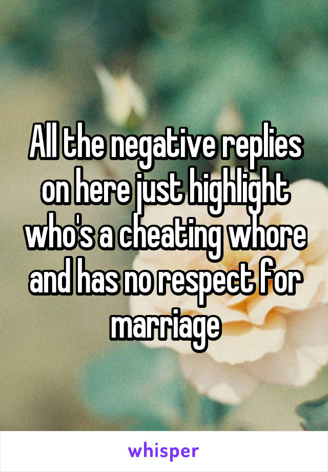 All the negative replies on here just highlight who's a cheating whore and has no respect for marriage