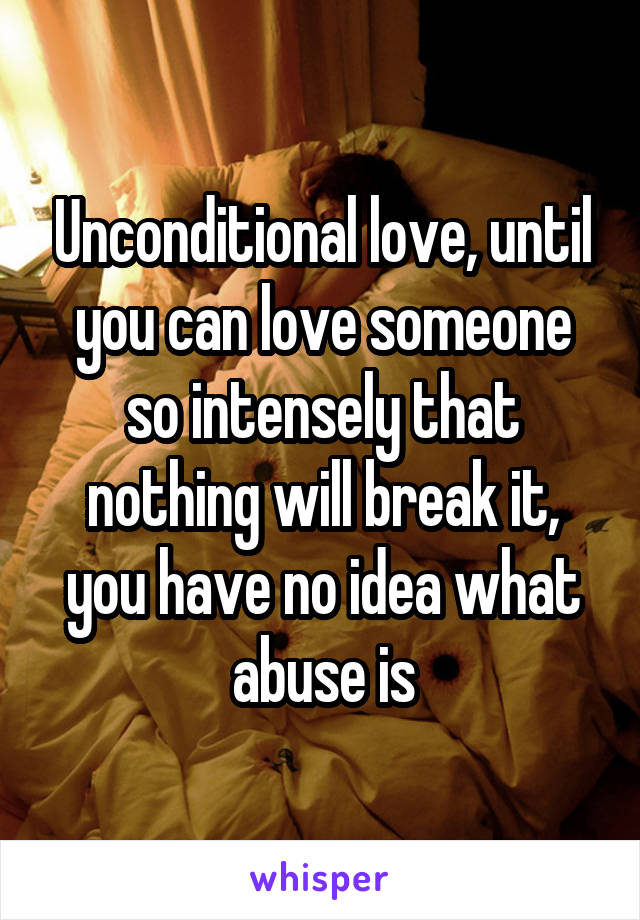  Unconditional love, until you can love someone so intensely that nothing will break it, you have no idea what abuse is