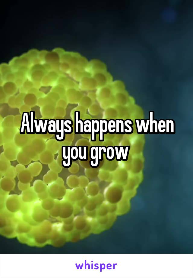 Always happens when you grow 