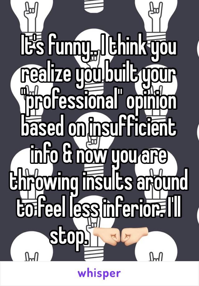 It's funny.. I think you realize you built your "professional" opinion based on insufficient info & now you are throwing insults around to feel less inferior. I'll stop. 🤜🏻🤛🏻