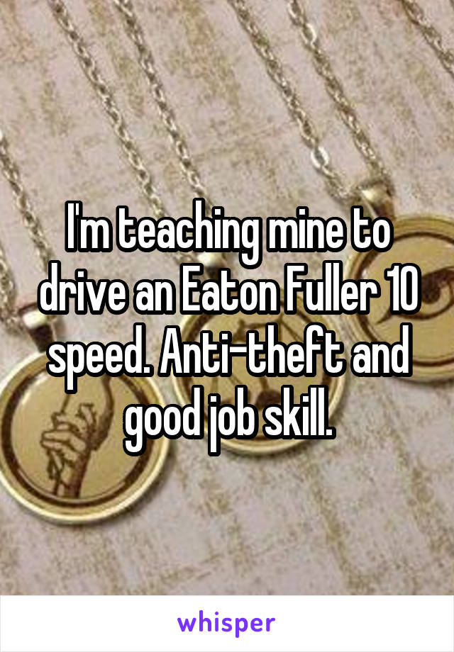 I'm teaching mine to drive an Eaton Fuller 10 speed. Anti-theft and good job skill.