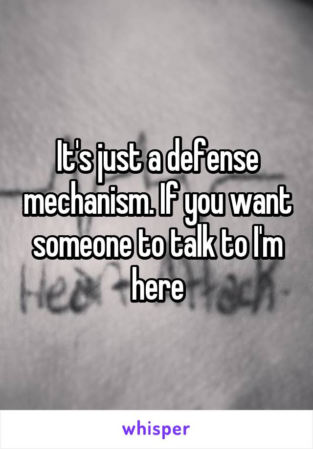 It's just a defense mechanism. If you want someone to talk to I'm here