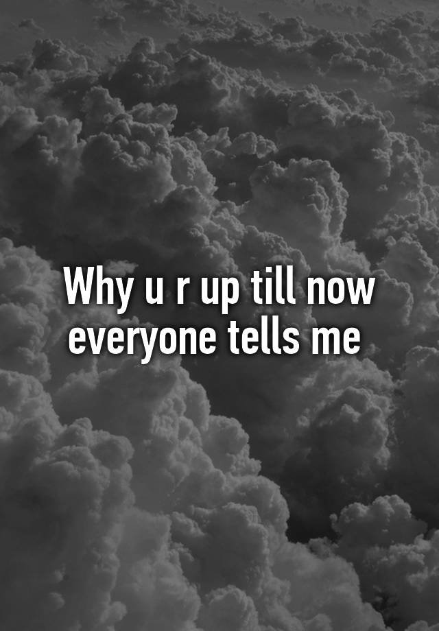 why-u-r-up-till-now-everyone-tells-me