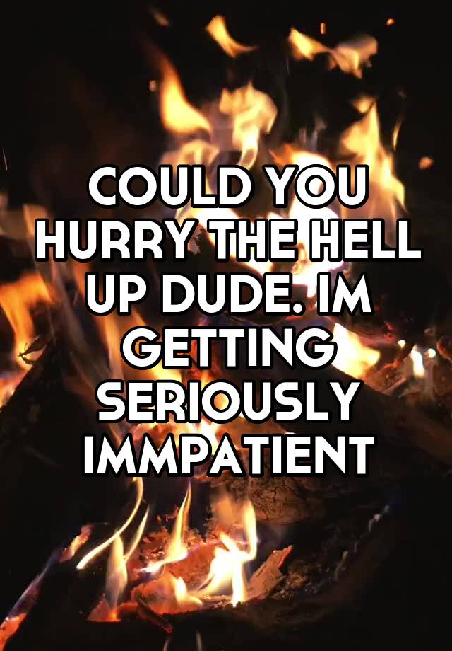 could-you-hurry-the-hell-up-dude-im-getting-seriously-immpatient