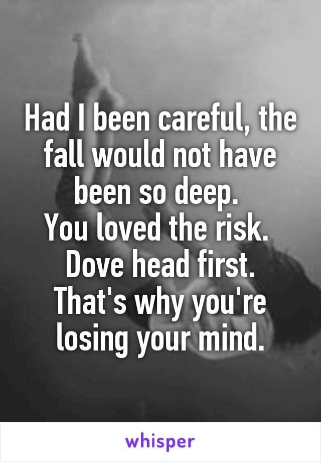 Had I been careful, the fall would not have been so deep. 
You loved the risk. 
Dove head first.
That's why you're losing your mind.