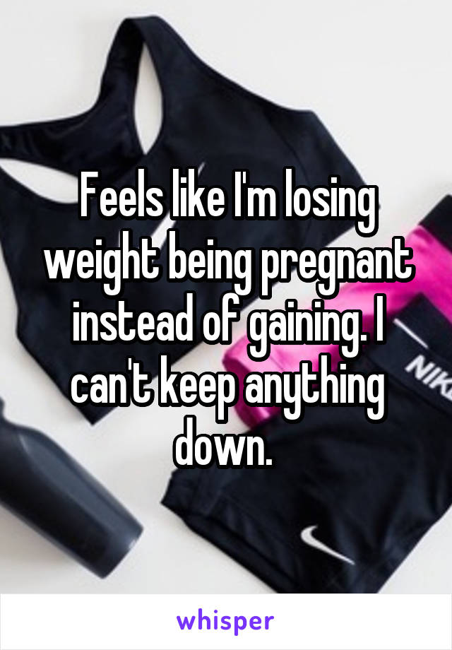 Feels like I'm losing weight being pregnant instead of gaining. I can't keep anything down. 