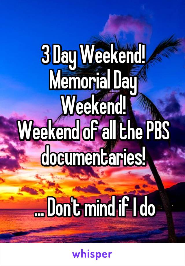3 Day Weekend!
Memorial Day Weekend!
Weekend of all the PBS documentaries!

 ... Don't mind if I do
