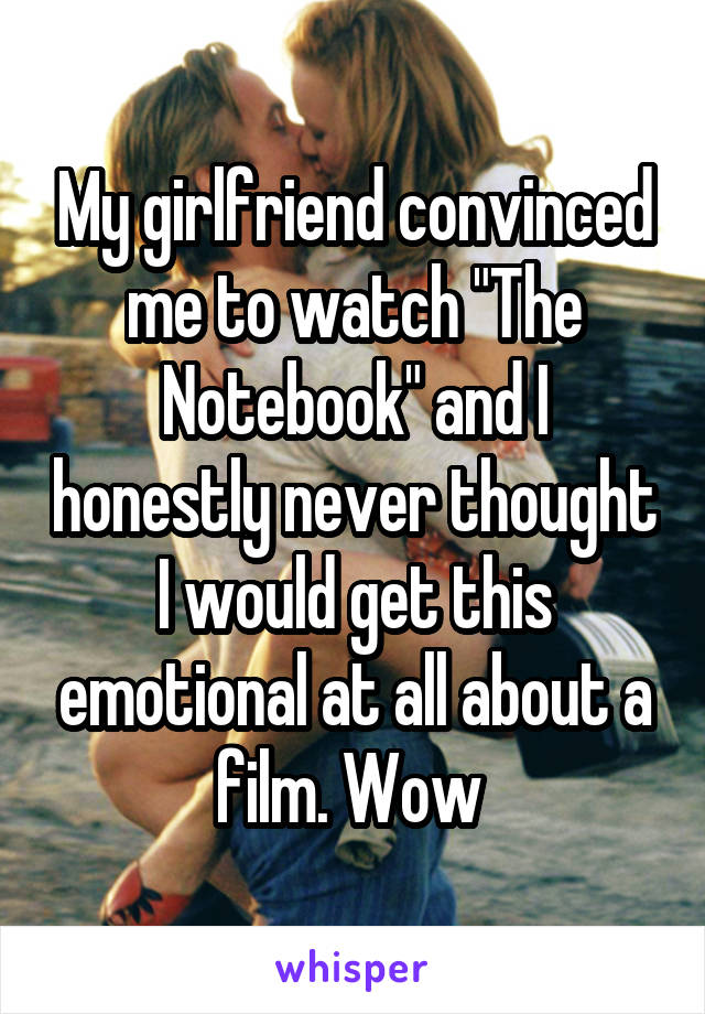 My girlfriend convinced me to watch "The Notebook" and I honestly never thought I would get this emotional at all about a film. Wow 