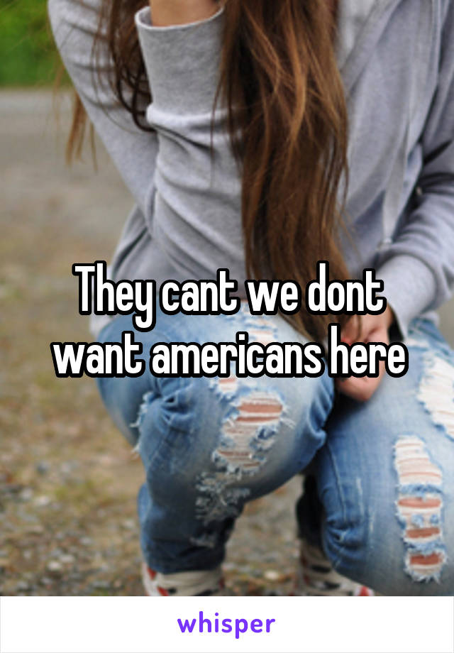 They cant we dont want americans here