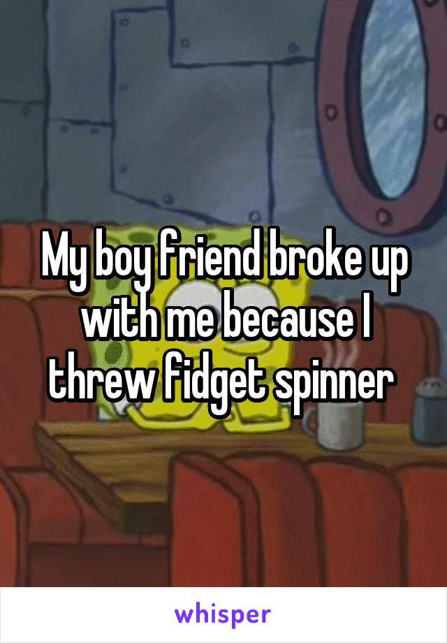 My boy friend broke up with me because I threw fidget spinner 