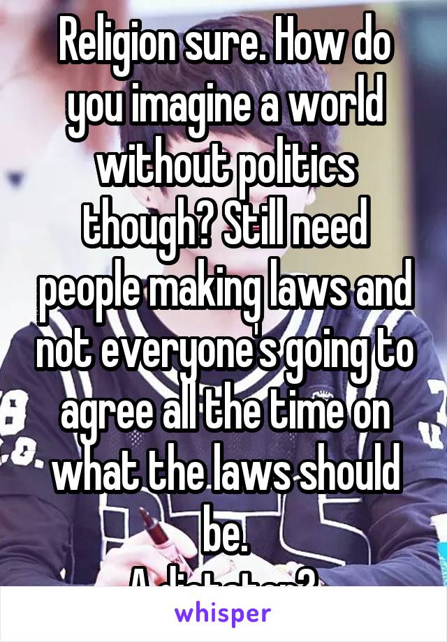 Religion sure. How do you imagine a world without politics though? Still need people making laws and not everyone's going to agree all the time on what the laws should be.
A dictator? 