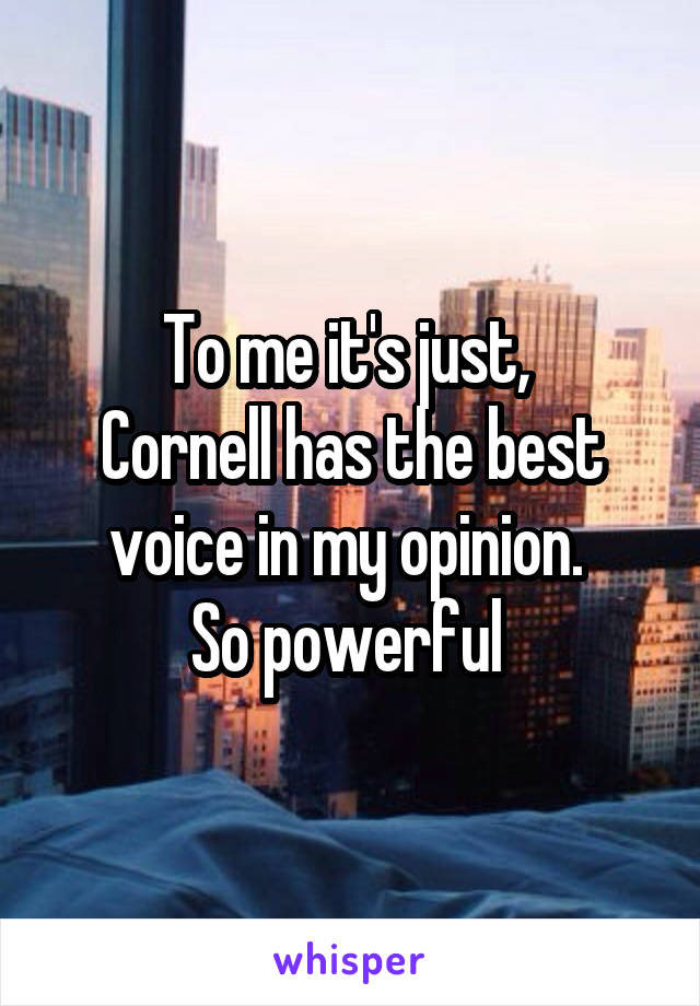 To me it's just, 
Cornell has the best voice in my opinion. 
So powerful 