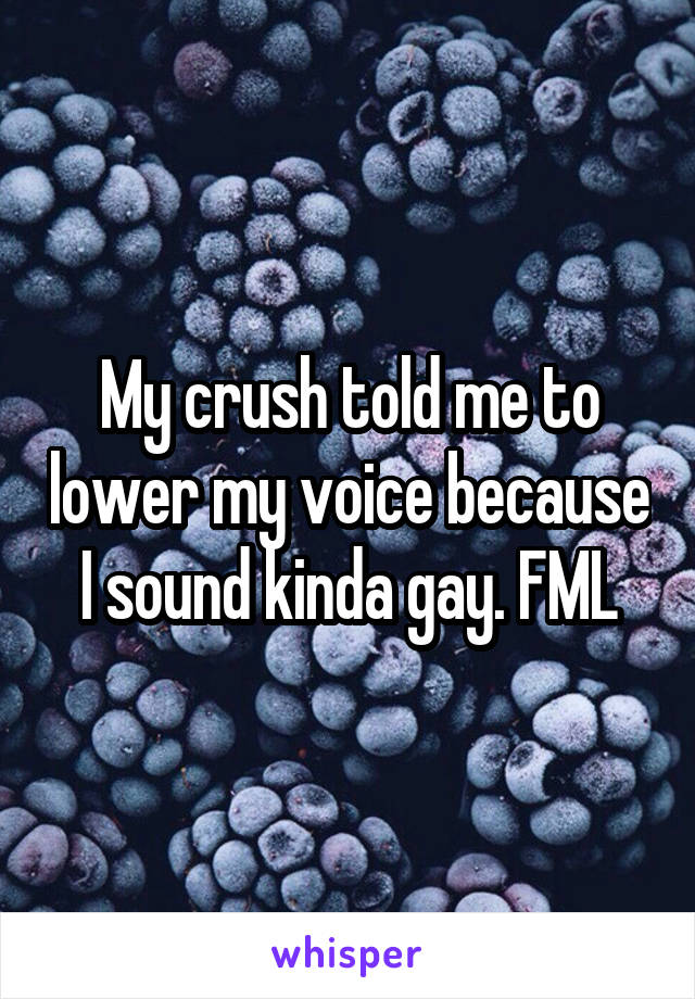 My crush told me to lower my voice because I sound kinda gay. FML