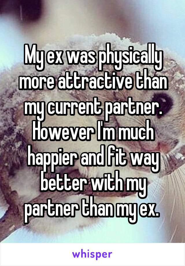 My ex was physically more attractive than my current partner. However I'm much happier and fit way better with my partner than my ex. 