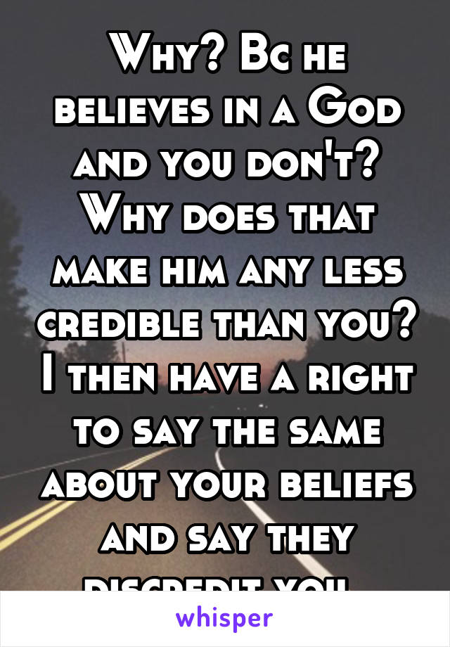 Why? Bc he believes in a God and you don't? Why does that make him any less credible than you? I then have a right to say the same about your beliefs and say they discredit you. 