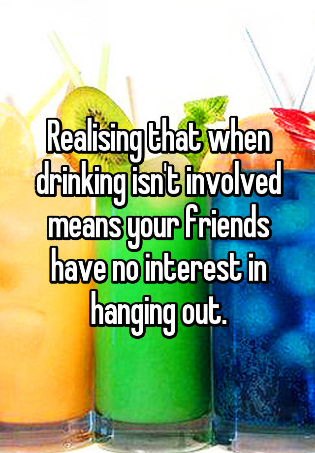 realising-that-when-drinking-isn-t-involved-means-your-friends-have-no