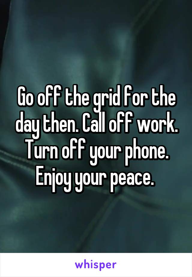 Go off the grid for the day then. Call off work. Turn off your phone. Enjoy your peace. 