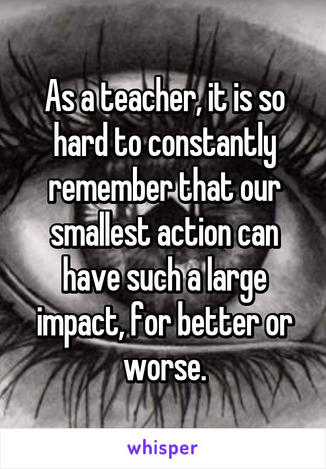 As a teacher, it is so hard to constantly remember that our smallest action can have such a large impact, for better or worse.
