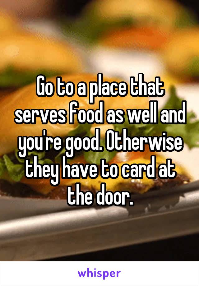 Go to a place that serves food as well and you're good. Otherwise they have to card at the door.