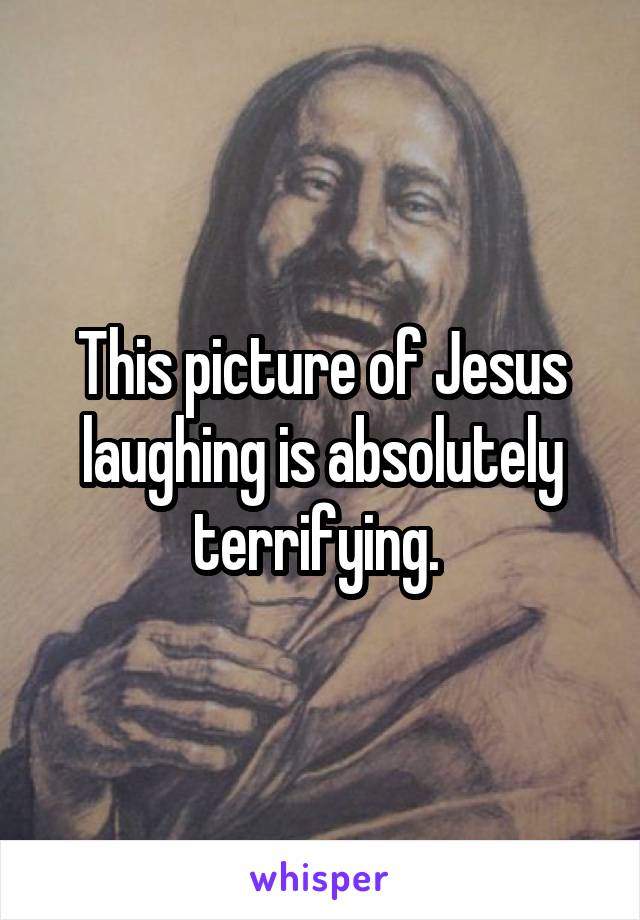 This picture of Jesus laughing is absolutely terrifying. 