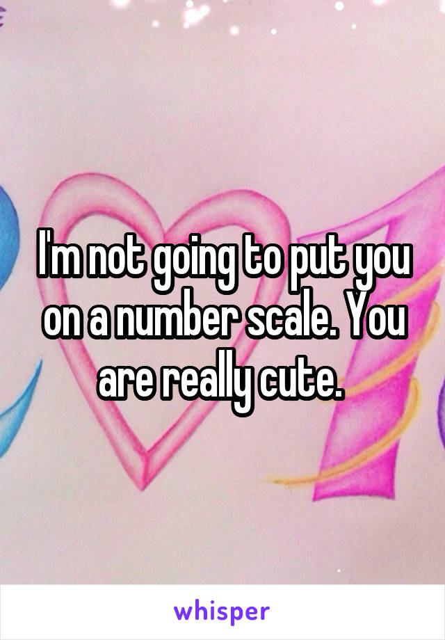 I'm not going to put you on a number scale. You are really cute. 