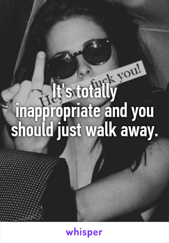 It's totally inappropriate and you should just walk away. 