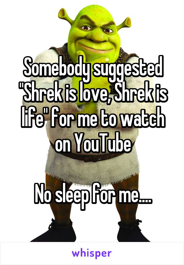 Somebody suggested "Shrek is love, Shrek is life" for me to watch on YouTube

No sleep for me....
