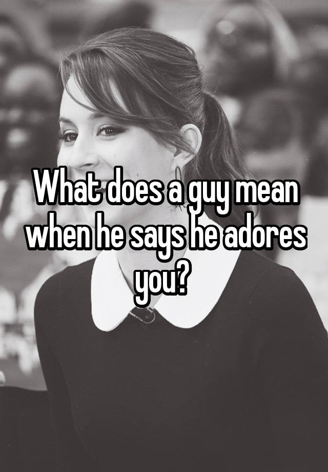 what-does-a-guy-mean-when-he-says-he-adores-you