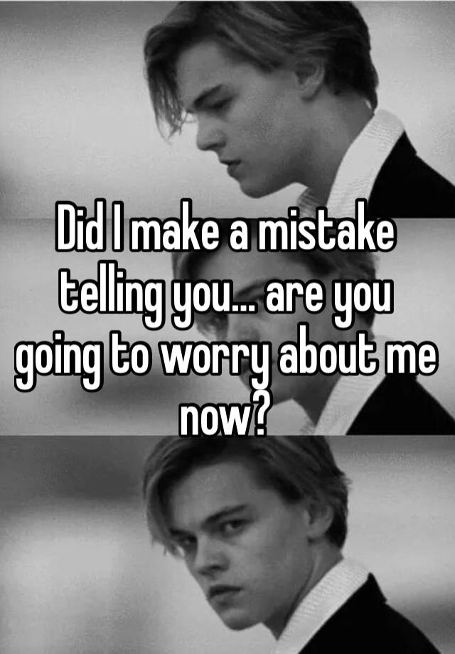 did-i-make-a-mistake-telling-you-are-you-going-to-worry-about-me-now