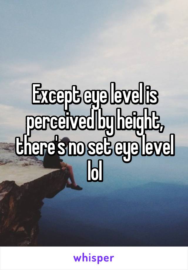Except eye level is perceived by height, there's no set eye level lol