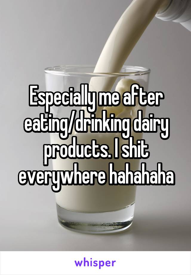 Especially me after eating/drinking dairy products. I shit everywhere hahahaha