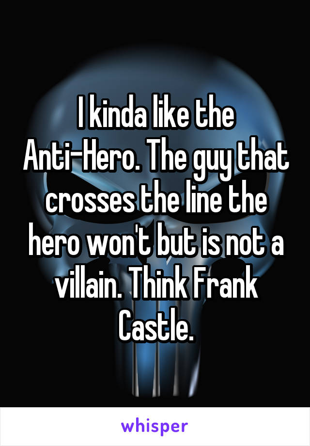 I kinda like the Anti-Hero. The guy that crosses the line the hero won't but is not a villain. Think Frank Castle.